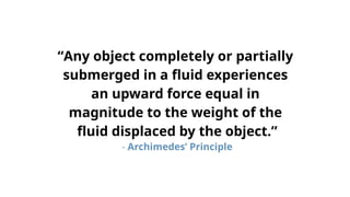 “Any object completely or partially
submerged in a fluid experiences
an upward force equal in
magnitude to the weight of the
fluid displaced by the object.”
- Archimedes’ Principle
 