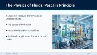 The Physics of Fluids: Pascal’s Principle
• Session 2: Pressure Transmission in
Enclosed Fluids
• The power of hydraulics
• Force multiplication in machines
• Real-world applications from car jacks to
brakes
The Physics of Fluids Slide 1
 