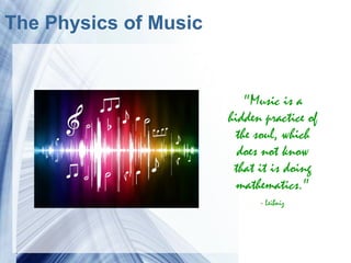 The Physics of Music


                                      "Music is a
                                   hidden practice of
                                    the soul, which
                                     does not know
                                    that it is doing
                                    mathematics."
                                         - Leibniz




            Powerpoint Templates
 