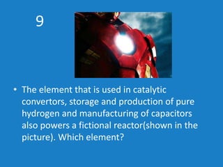 9
• The element that is used in catalytic
convertors, storage and production of pure
hydrogen and manufacturing of capacit...