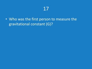 17
• Who was the first person to measure the
gravitational constant (G)?
 