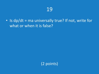 19
• Is dp/dt = ma universally true? If not, write for
what or when it is false?
(2 points)
 