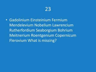 23
• Gadolinium Einsteinium Fermium
Mendelevium Nobelium Lawrencium
Rutherfordium Seaborgium Bohrium
Meitnerium Roentgeniu...