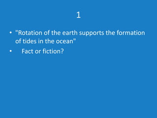 1
• "Rotation of the earth supports the formation
of tides in the ocean"
• Fact or fiction?
 