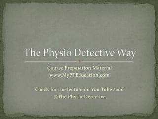 Course Preparation Material
www.MyPTEducation.com
There is audio and video at YouTube
@Physio Detective - http://youtu.be/n3a3naVTxIs

 
