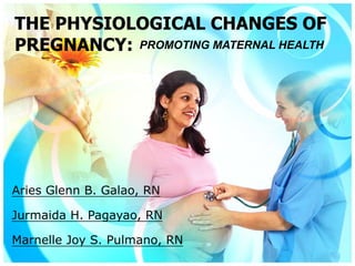 THE PHYSIOLOGICAL CHANGES OF
PREGNANCY: PROMOTING MATERNAL HEALTH




Aries Glenn B. Galao, RN

Jurmaida H. Pagayao, RN

Marnelle Joy S. Pulmano, RN
 