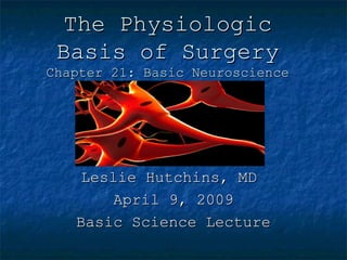 The Physiologic
 Basis of Surgery
Chapter 21: Basic Neuroscience




    Leslie Hutchins, MD
        April 9, 2009
   Basic Science Lecture
 