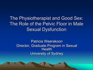 The Physiotherapist and Good Sex:
The Role of the Pelvic Floor in Male
       Sexual Dysfunction

             Patricia Weerakoon
   Director, Graduate Program in Sexual
                    Health
            University of Sydney
 