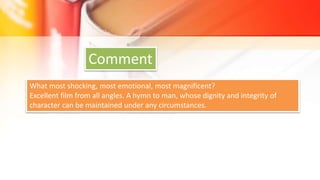 Comment
What most shocking, most emotional, most magnificent?
Excellent film from all angles. A hymn to man, whose dignity and integrity of
character can be maintained under any circumstances.
 