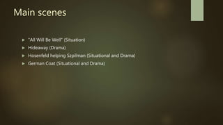 Main scenes
 "All Will Be Well" (Situation)
 Hideaway (Drama)
 Hosenfeld helping Szpilman (Situational and Drama)
 German Coat (Situational and Drama)
 