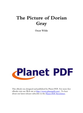 The Picture of Dorian
            Gray
                         Oscar Wilde




This eBook was designed and published by Planet PDF. For more free
eBooks visit our Web site at http://www.planetpdf.com/. To hear
about our latest releases subscribe to the Planet PDF Newsletter.
 