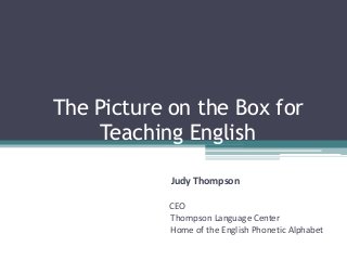 The Picture on the Box for
Teaching English
Judy Thompson
CEO
Thompson Language Center
Home of the English Phonetic Alphabet

 