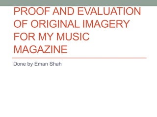 PROOF AND EVALUATION
OF ORIGINAL IMAGERY
FOR MY MUSIC
MAGAZINE
Done by Eman Shah
 