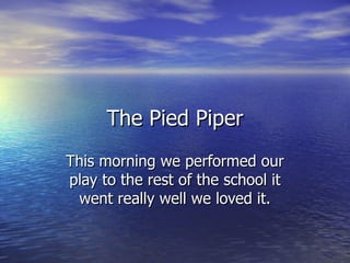 The Pied Piper
This morning we performed our
play to the rest of the school it
 went really well we loved it.
 