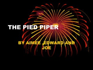 THE PIED PIPER

  BY AIMEE ,EDWARD AND
           JOE
 