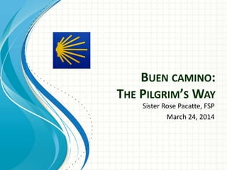 BUEN CAMINO:
THE PILGRIM’S WAY
Sister Rose Pacatte, FSP
March 24, 2014
 