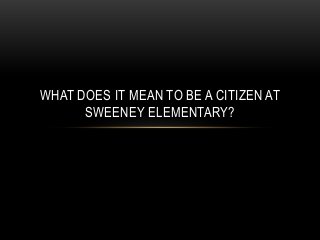 WHAT DOES IT MEAN TO BE A CITIZEN AT
SWEENEY ELEMENTARY?
 