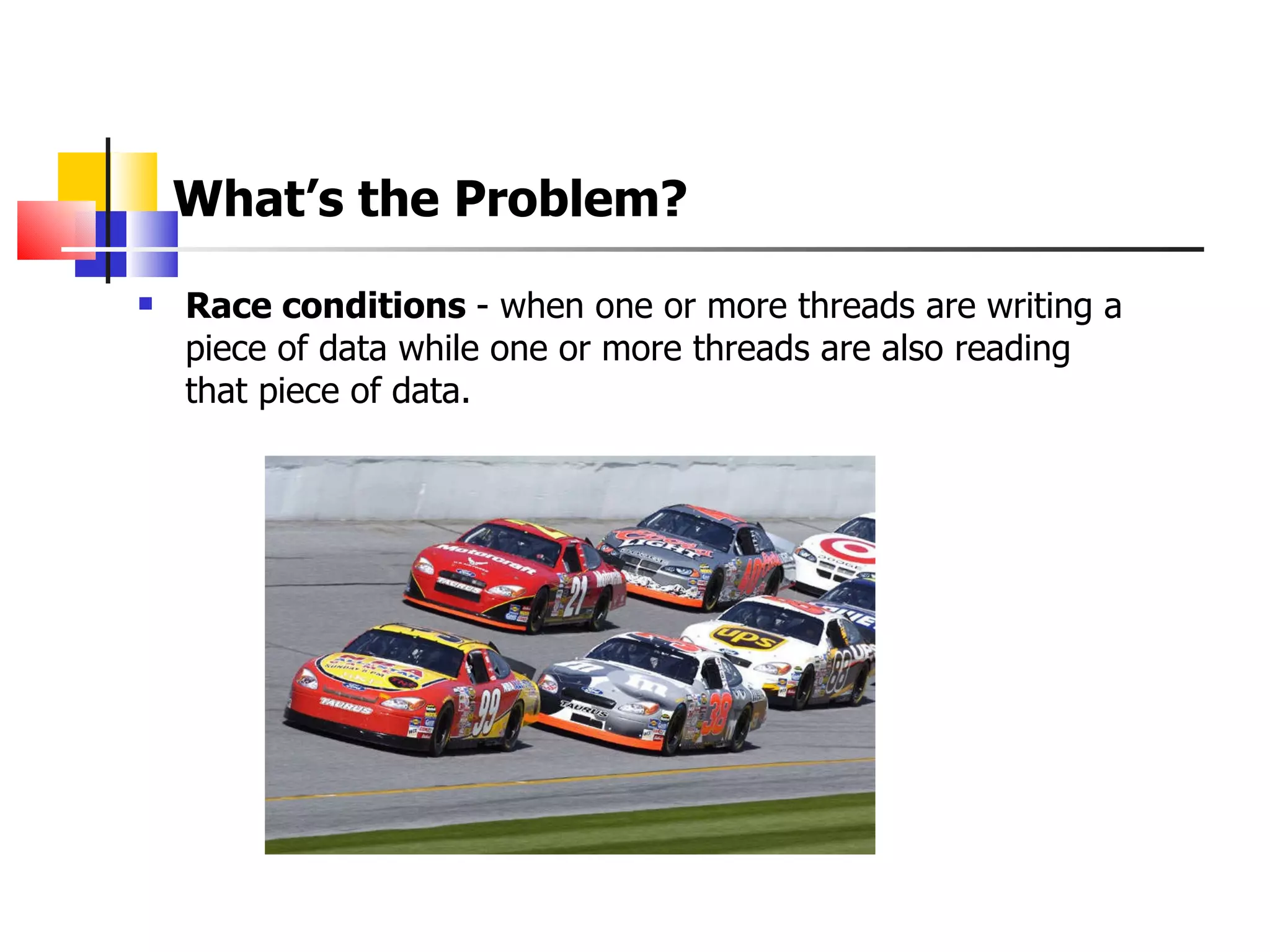 What’s the Problem?   Race conditions  - when one or more threads are writing a piece of data while one or more threads are also reading that piece of data.  