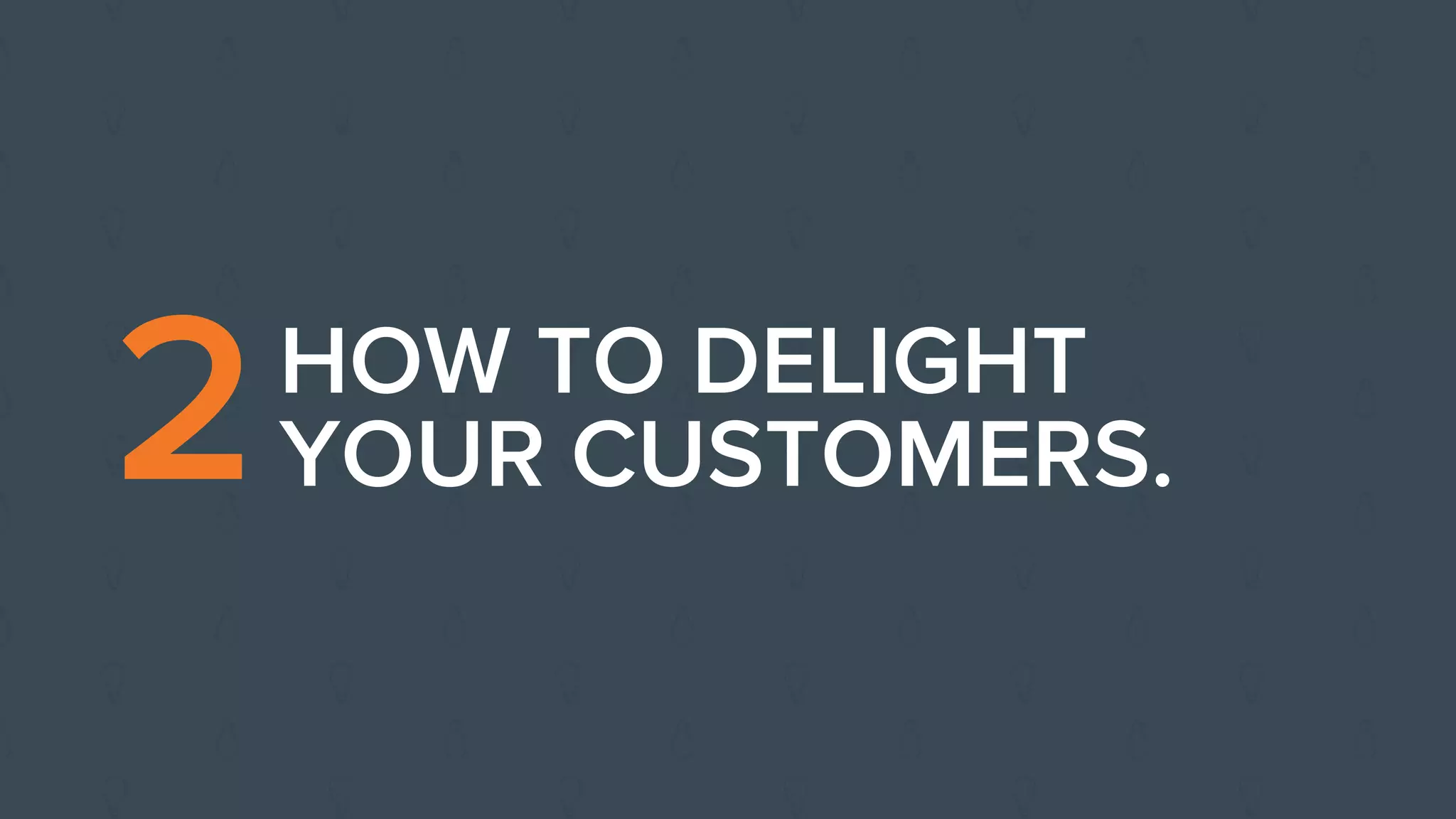 2HOW TO DELIGHT
YOUR CUSTOMERS.
 