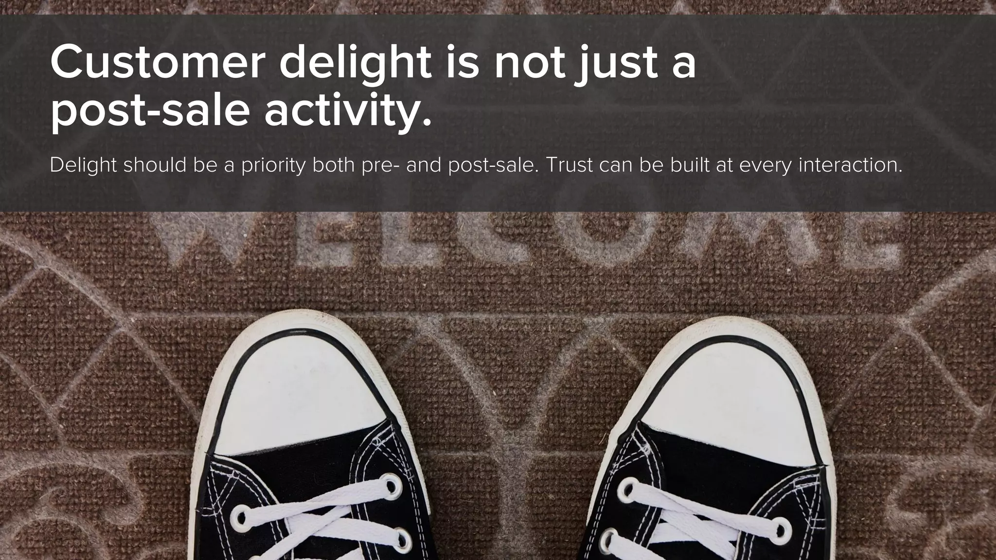 Customer delight is not just a
post-sale activity.
Delight should be a priority both pre- and post-sale. Trust can be built at every interaction.
 