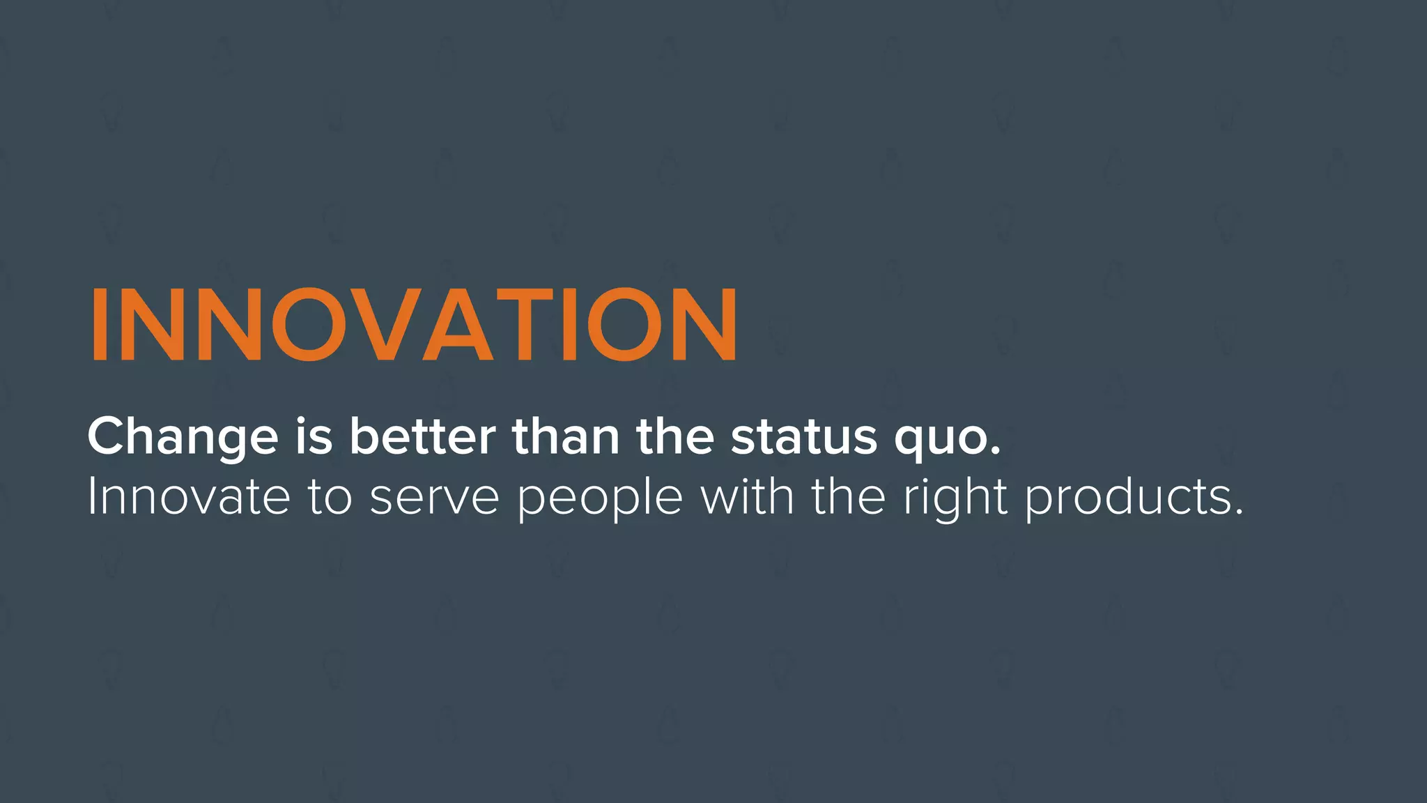 INNOVATION
Change is better than the status quo.
Innovate to serve people with the right products.
 