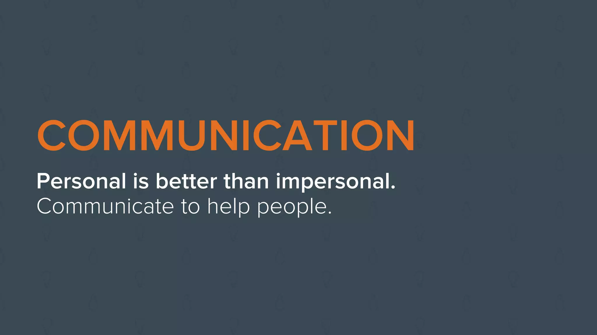 COMMUNICATION
Personal is better than impersonal.
Communicate to help people.
 