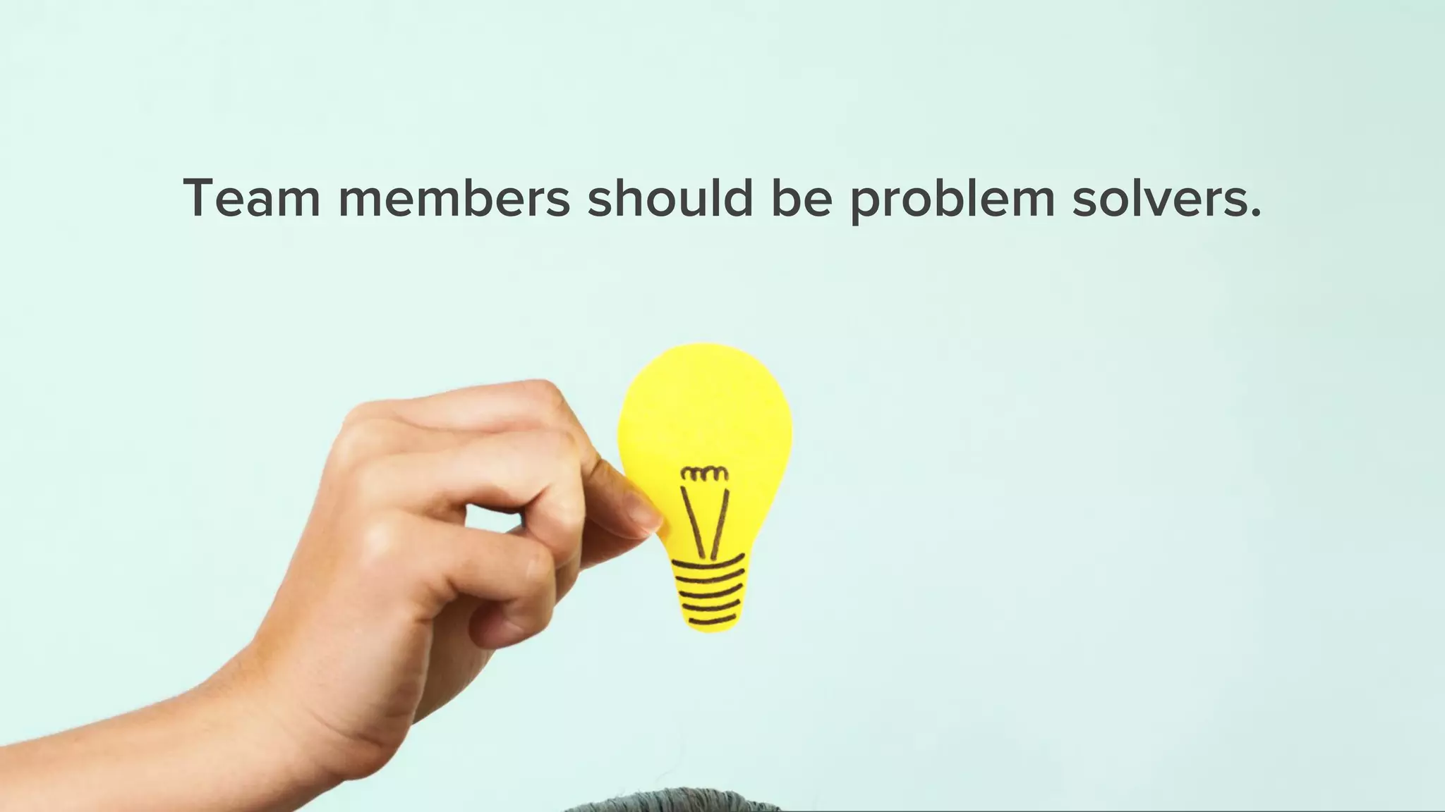 Team members should be problem solvers.
 