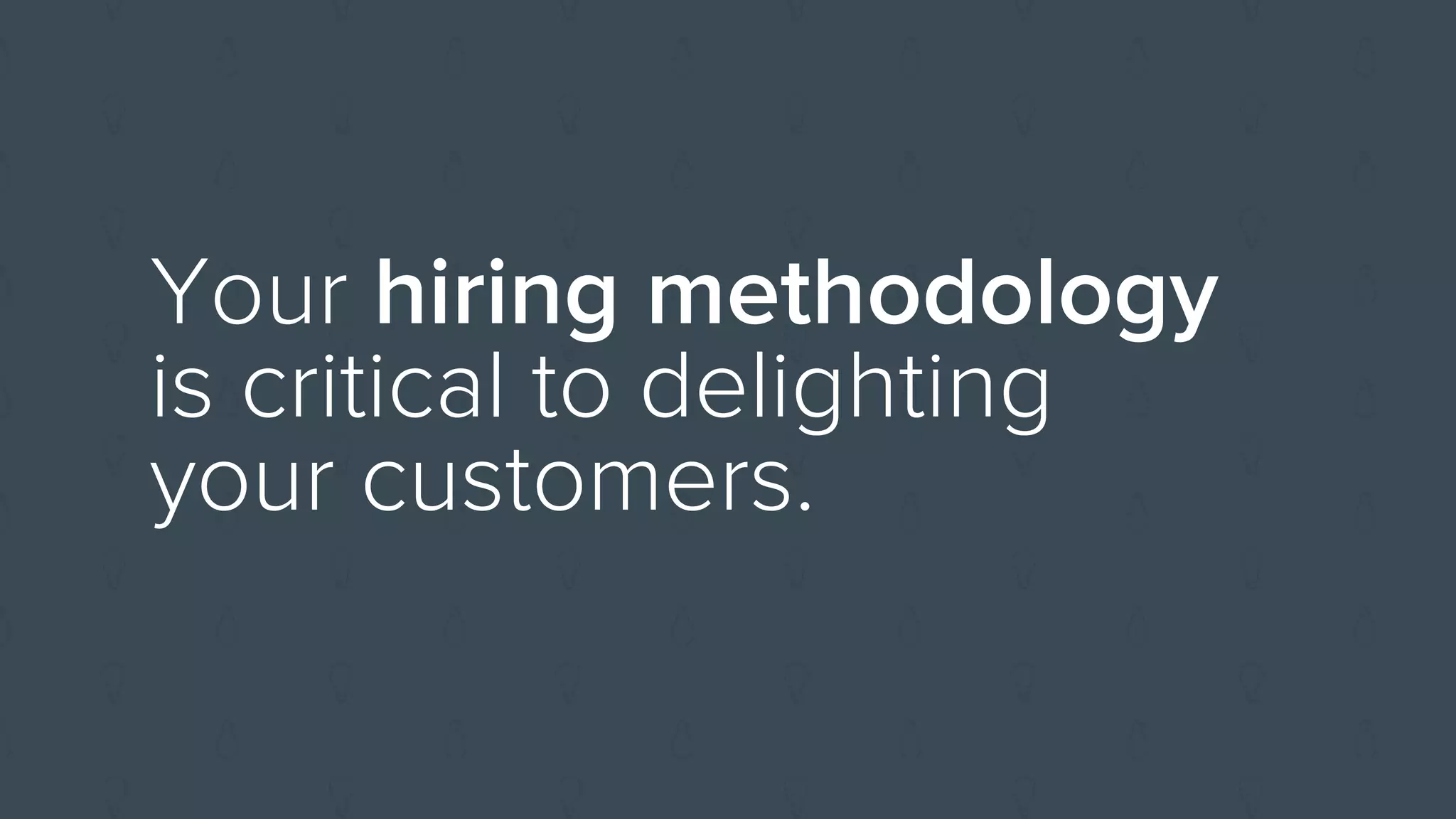 Your hiring methodology
is critical to delighting
your customers.
 