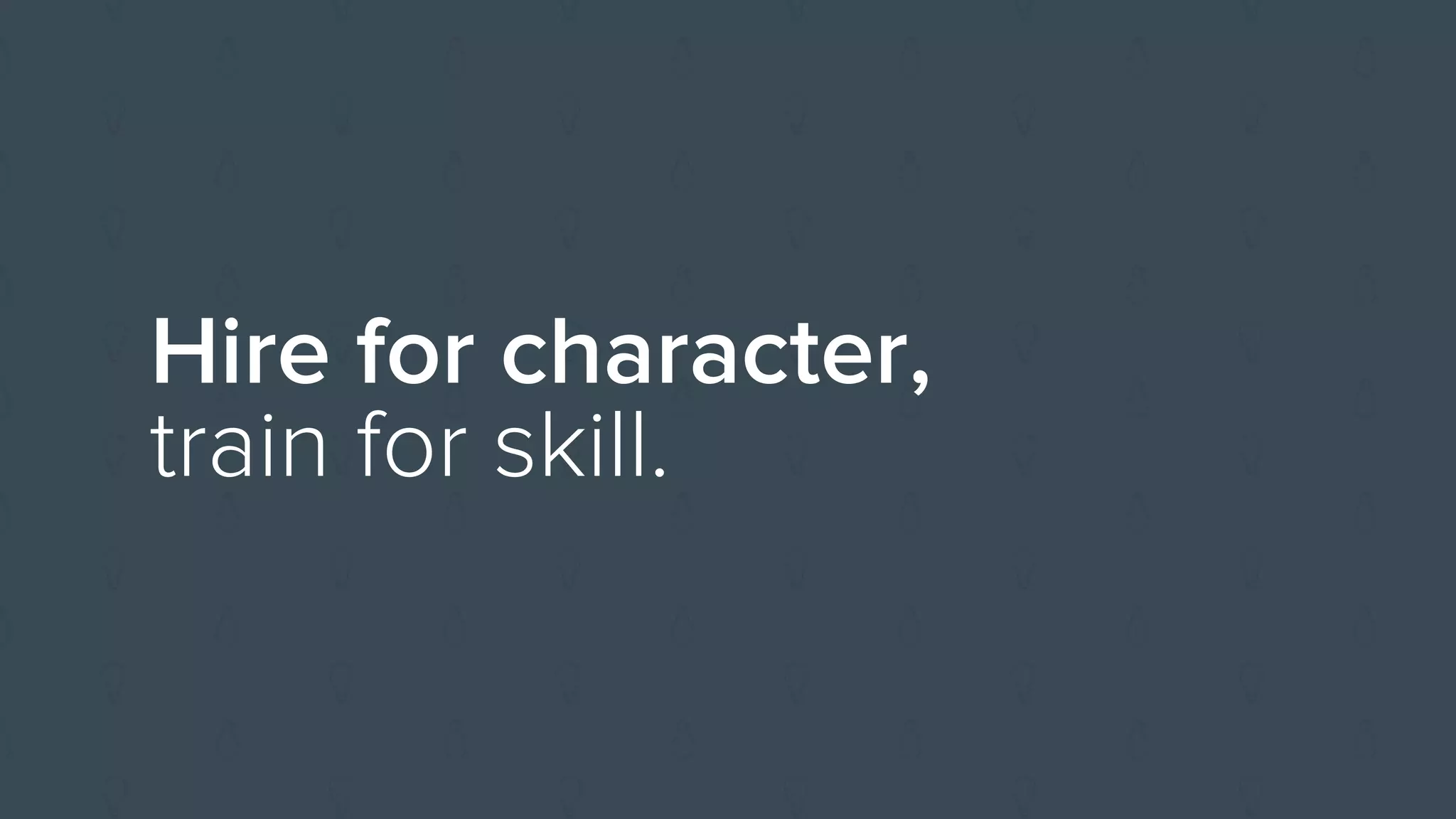 Hire for character,
train for skill.
 