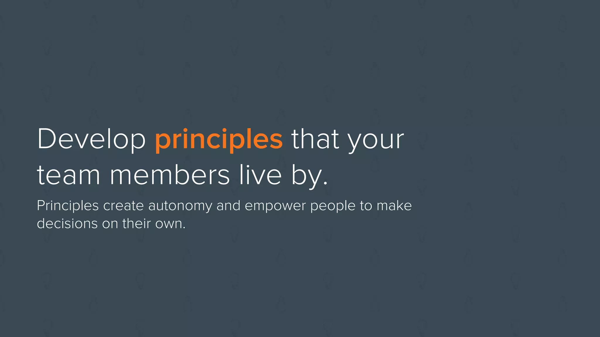 Develop principles that your
team members live by.
Principles create autonomy and empower people to make
decisions on their own.
 