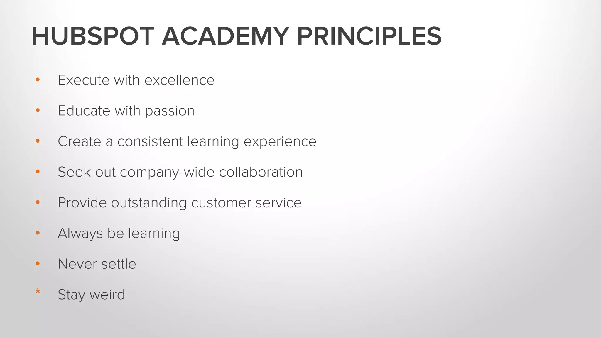 • Execute with excellence
• Educate with passion
• Create a consistent learning experience
• Seek out company-wide collaboration
• Provide outstanding customer service
• Always be learning
• Never settle
* Stay weird
HUBSPOT ACADEMY PRINCIPLES
 