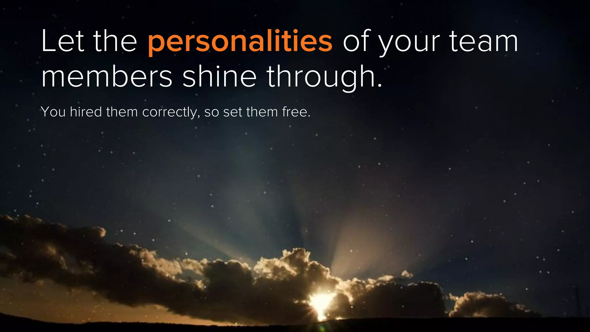 Let the personalities of your team
members shine through.
You hired them correctly, so set them free.
 
