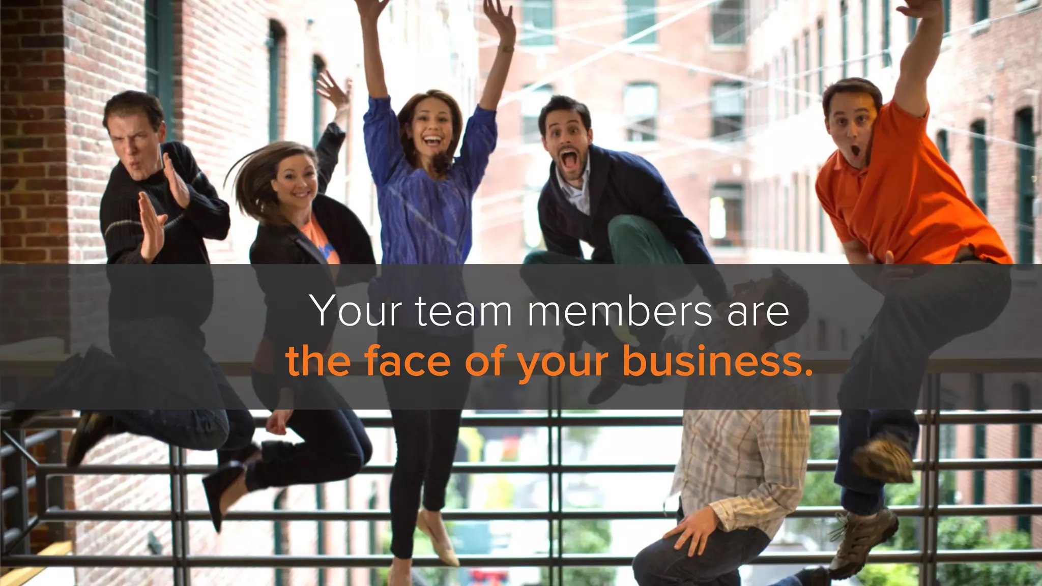 Your team members are
the face of your business.
 