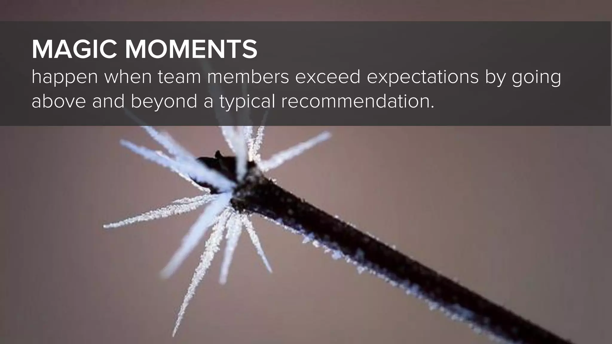 happen when team members exceed expectations by going
above and beyond a typical recommendation.
MAGIC MOMENTS
 