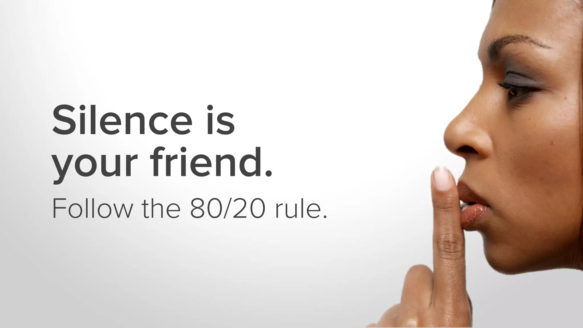 Silence is
your friend.
Follow the 80/20 rule.
 