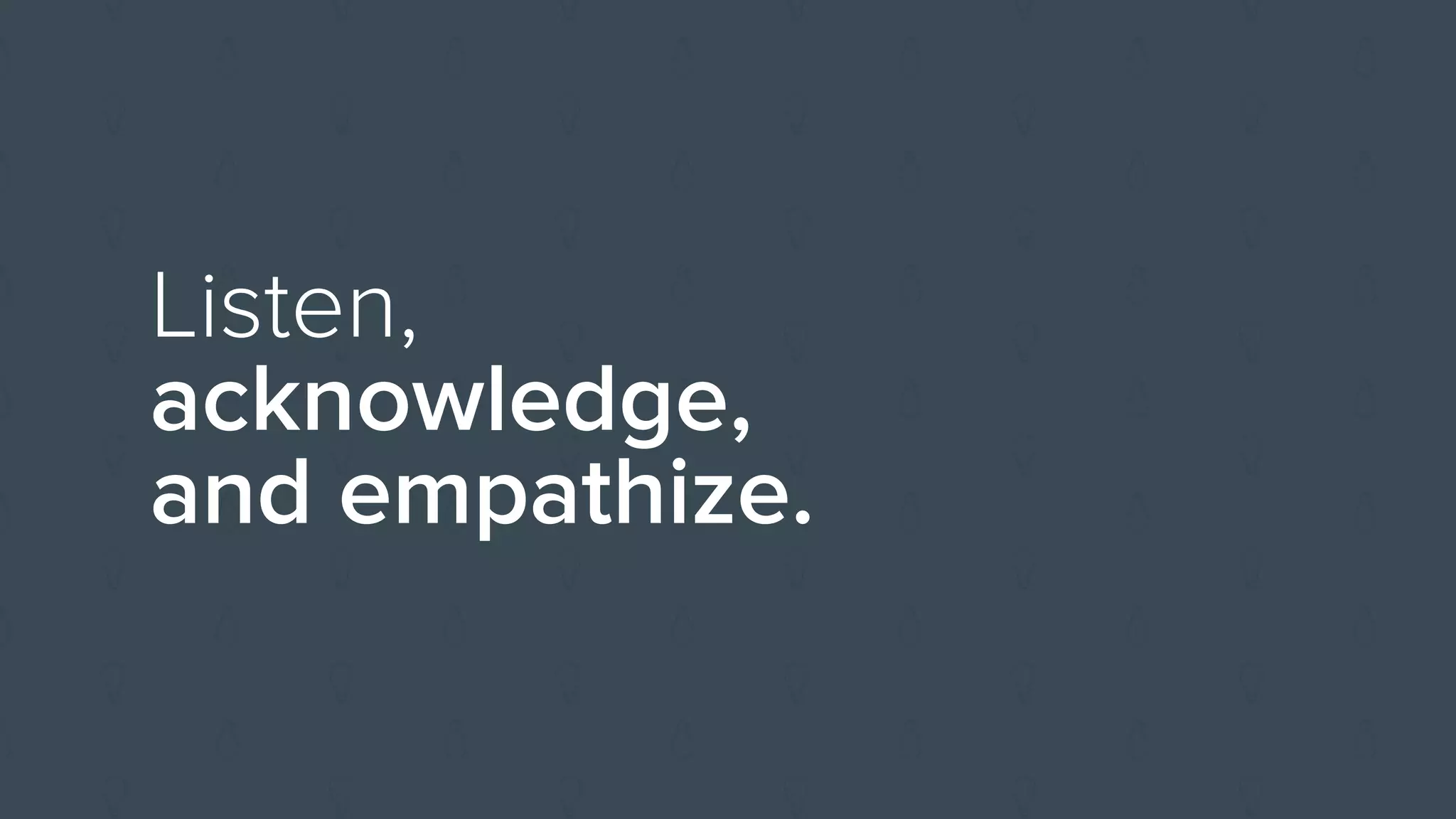 Listen,
acknowledge,
and empathize.
 