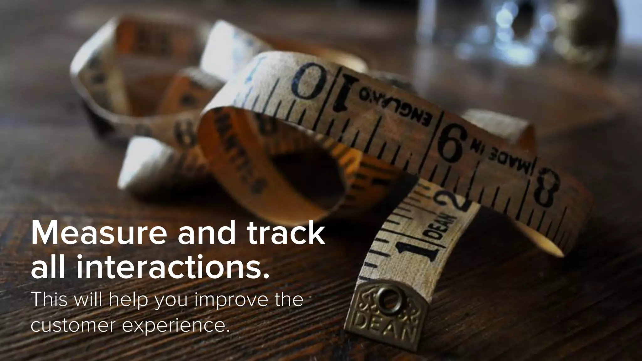 Measure and track
all interactions.
This will help you improve the
customer experience.
 