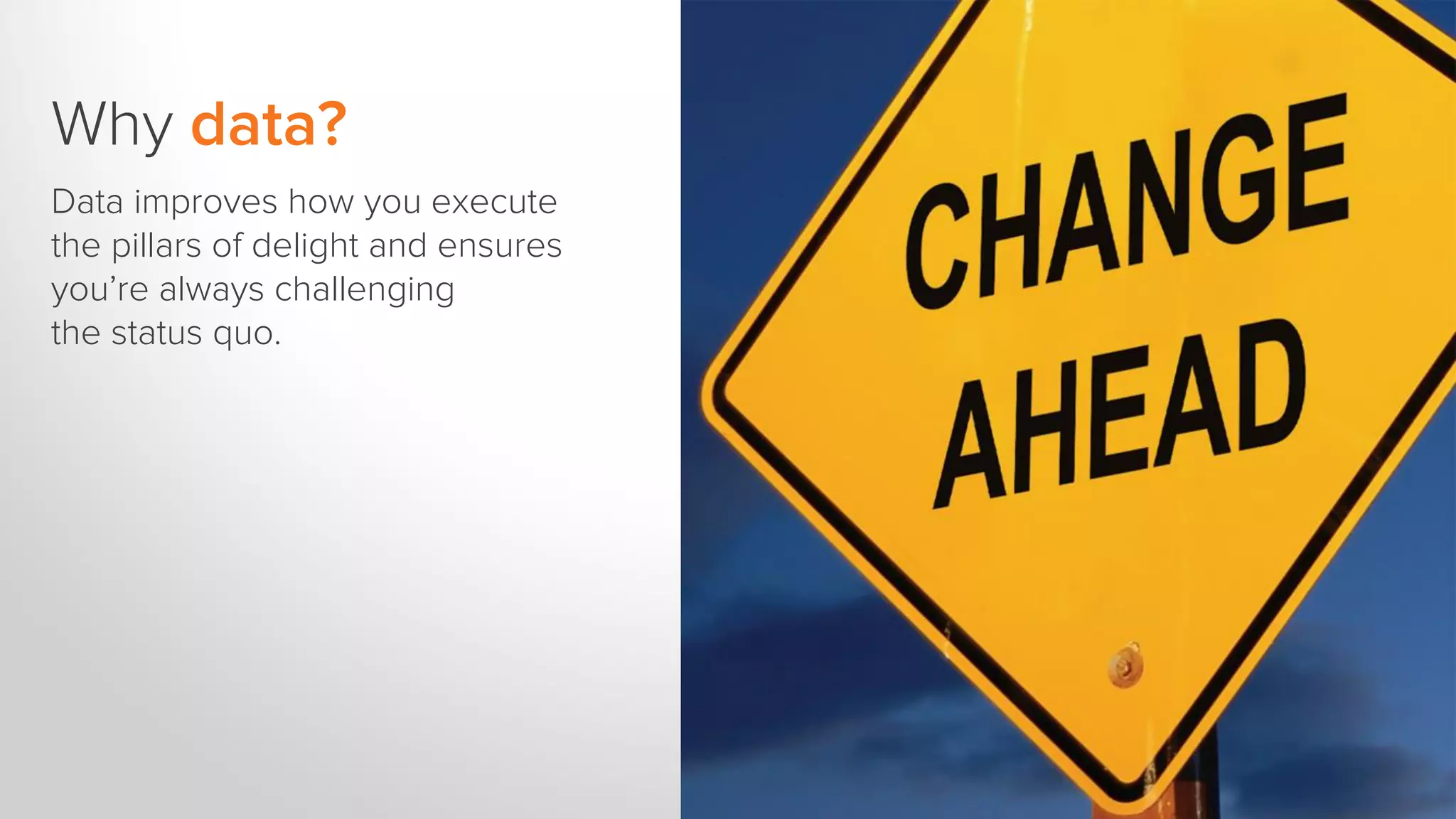 Why data?
Data improves how you execute
the pillars of delight and ensures
you’re always challenging
the status quo.
 