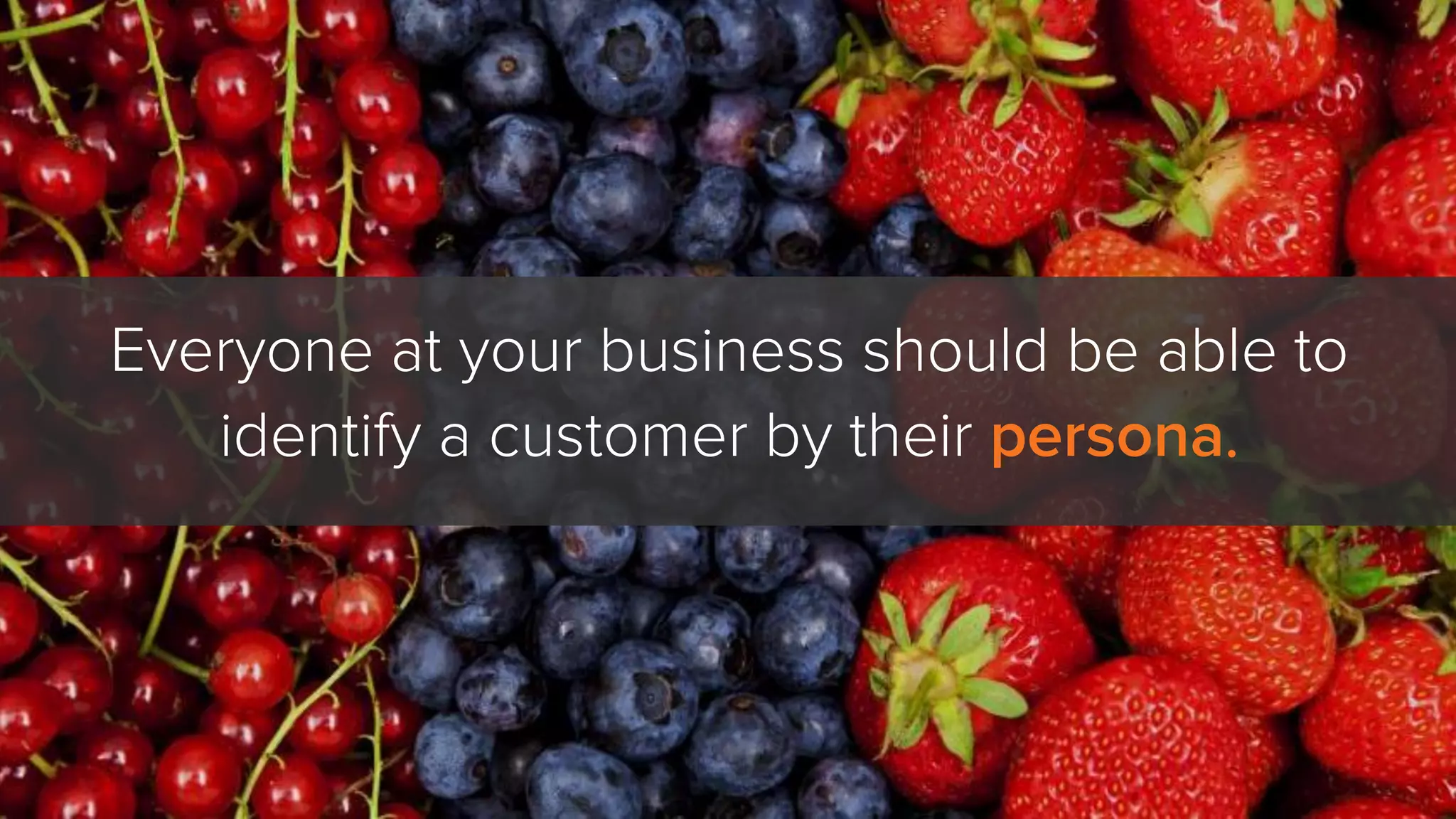 Everyone at your business should be able to
identify a customer by their persona.
 