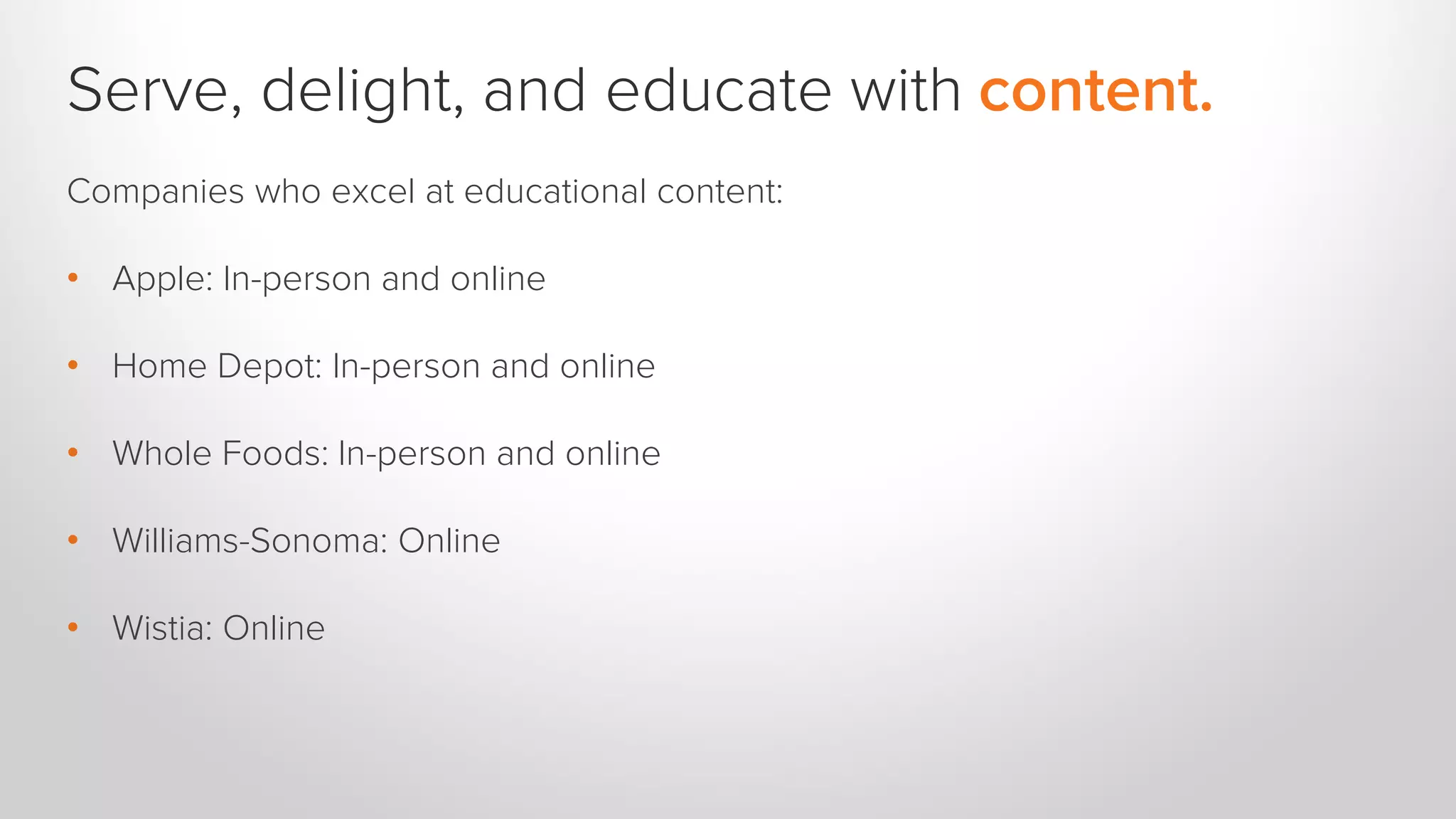 Serve, delight, and educate with content.
Companies who excel at educational content:
• Apple: In-person and online
• Home Depot: In-person and online
• Whole Foods: In-person and online
• Williams-Sonoma: Online
• Wistia: Online
 