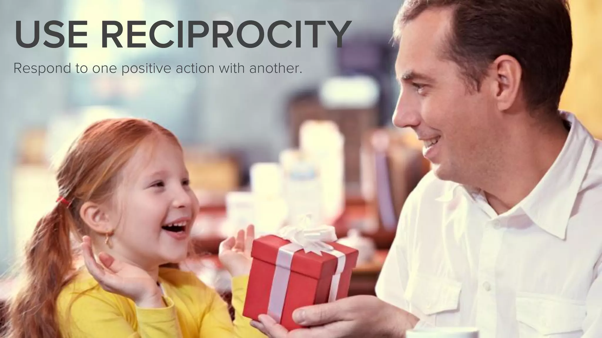USE RECIPROCITY
Respond to one positive action with another.
 