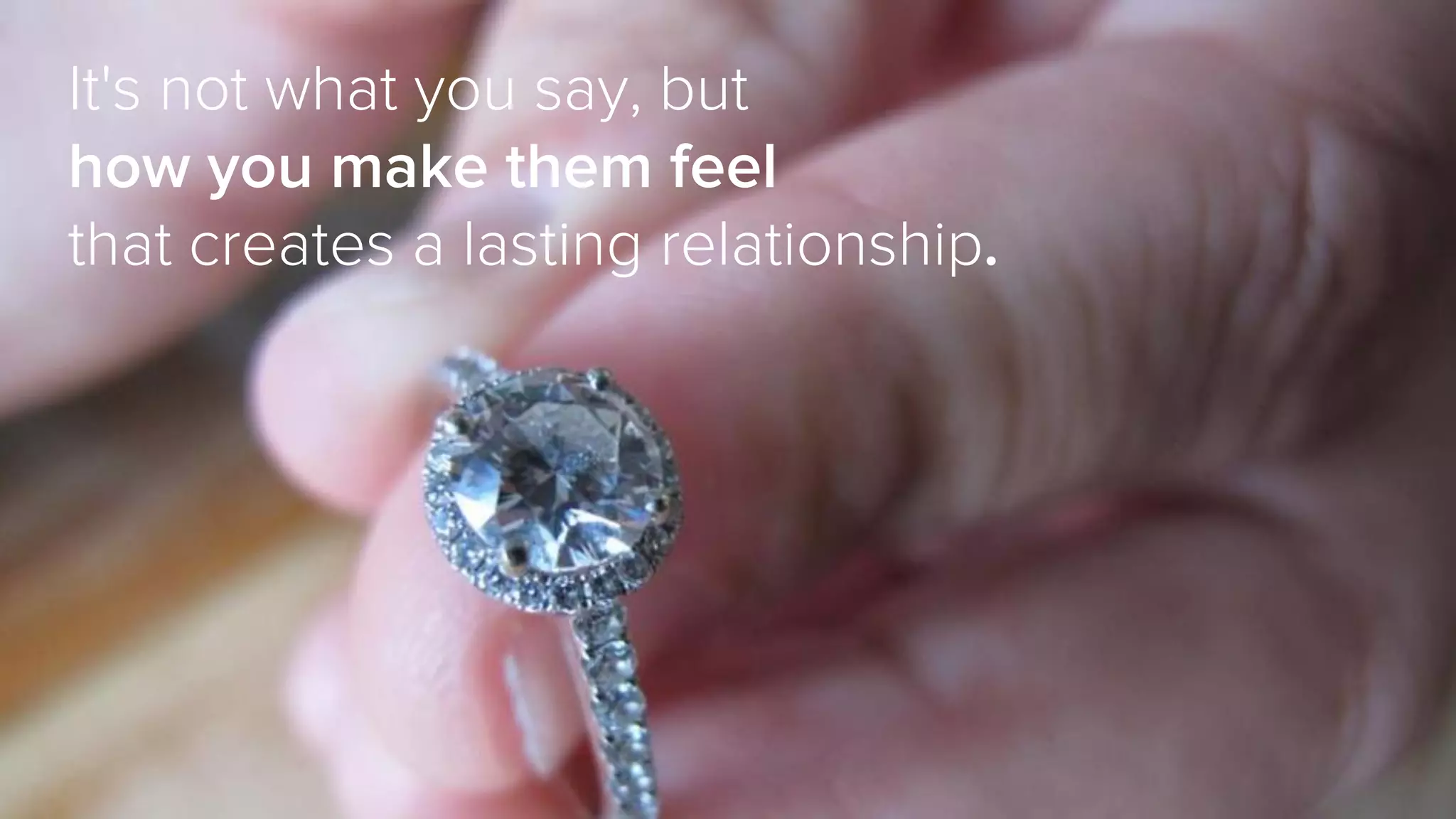 It's not what you say, but
how you make them feel
that creates a lasting relationship.
 
