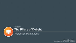 Inbound Certification
Brought to you by HubSpot Academy
The Pillars of Delight
Professor: Mark Kilens
CLASS 12
 
