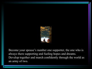 Become your spouse’s number one supporter, the one who is
always there supporting and fueling hopes and dreams.
Develop together and march confidently through the world as
an army of two.
 