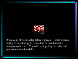 Drink a cup of warm water before a speech. Ronald Reagan
employed this strategy to ensure that he maintained his
honey-smooth voice. You will be judged by the caliber of
your communication skills.
 