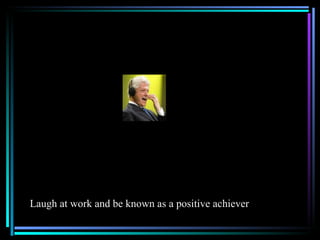 Laugh at work and be known as a positive achiever
 
