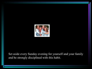Set aside every Sunday evening for yourself and your family
and be strongly disciplined with this habit.
 