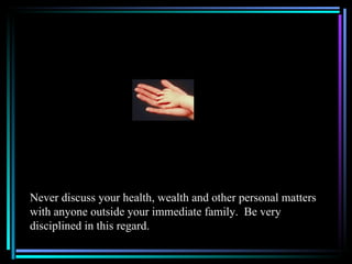 Never discuss your health, wealth and other personal matters
with anyone outside your immediate family. Be very
disciplined in this regard.
 