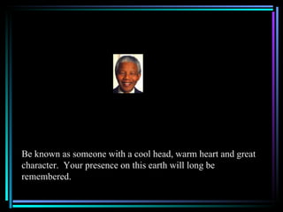 Be known as someone with a cool head, warm heart and great
character. Your presence on this earth will long be
remembered.
 