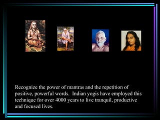 Recognize the power of mantras and the repetition of
positive, powerful words. Indian yogis have employed this
technique f...